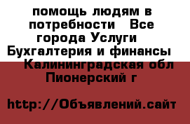 помощь людям в потребности - Все города Услуги » Бухгалтерия и финансы   . Калининградская обл.,Пионерский г.